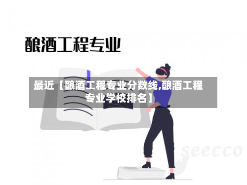 最近【酿酒工程专业分数线,酿酒工程专业学校排名】
