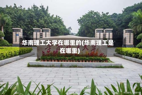 华南理工大学在哪里的(华南理工是在哪里)-第3张图片