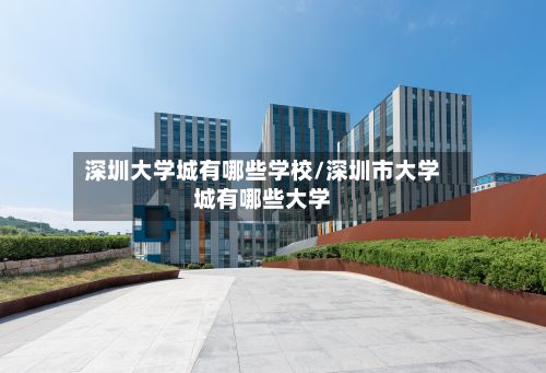深圳大学城有哪些学校/深圳市大学城有哪些大学