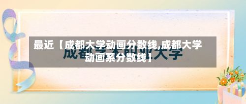 最近【成都大学动画分数线,成都大学动画系分数线】-第2张图片