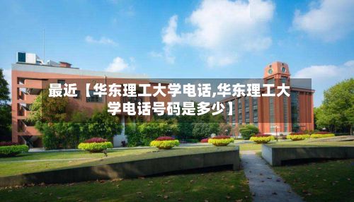 最近【华东理工大学电话,华东理工大学电话号码是多少】-第2张图片