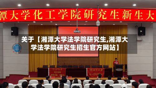 关于【湘潭大学法学院研究生,湘潭大学法学院研究生招生官方网站】-第3张图片