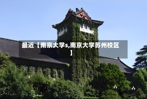 最近【南京大学s,南京大学苏州校区】-第2张图片
