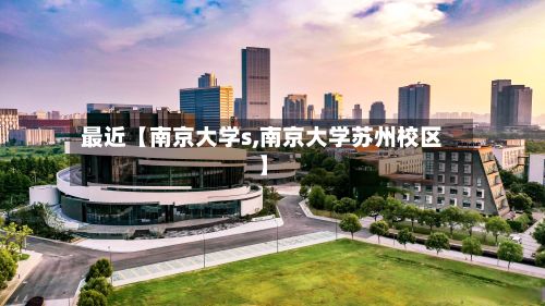 最近【南京大学s,南京大学苏州校区】-第3张图片