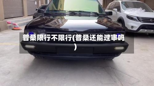 普桑限行不限行(普桑还能过审吗)