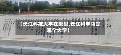 【长江科技大学在哪里,长江科学院是哪个大学】-第1张图片