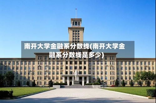 南开大学金融系分数线(南开大学金融系分数线是多少)-第2张图片