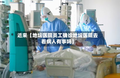 近来【地坛医院员工确诊地坛医院去看病人有事吗】-第2张图片