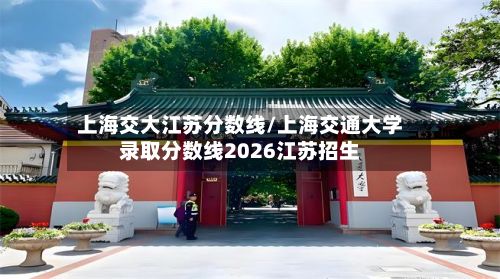 上海交大江苏分数线/上海交通大学录取分数线2026江苏招生