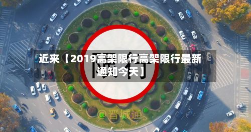近来【2019高架限行高架限行最新通知今天】-第2张图片