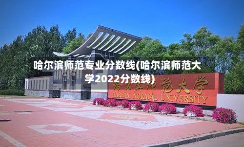 哈尔滨师范专业分数线(哈尔滨师范大学2022分数线)-第3张图片