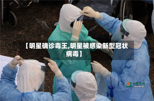 【明星确诊毒王,明星被感染新型冠状病毒】