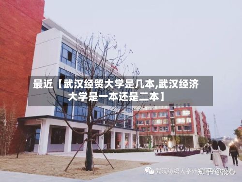 最近【武汉经贸大学是几本,武汉经济大学是一本还是二本】-第2张图片