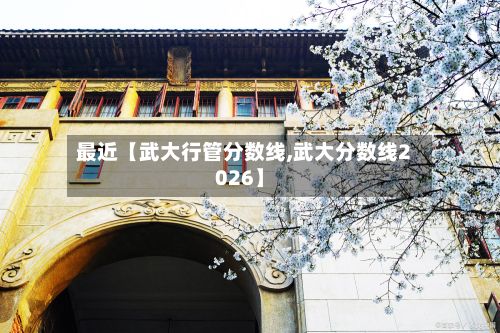 最近【武大行管分数线,武大分数线2026】
