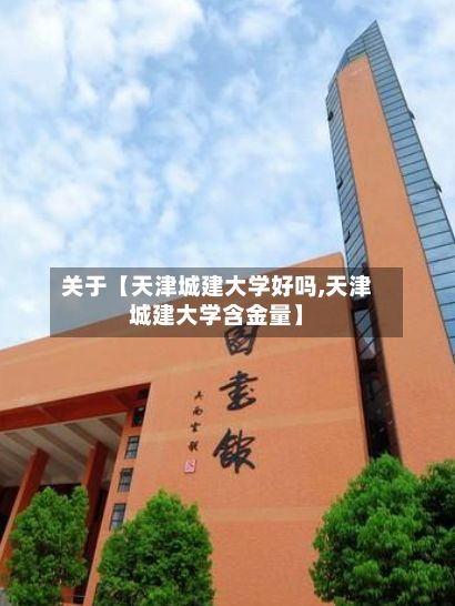 关于【天津城建大学好吗,天津城建大学含金量】-第3张图片