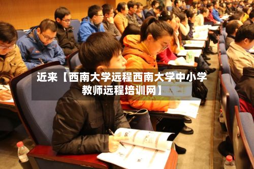 近来【西南大学远程西南大学中小学教师远程培训网】