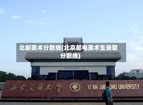 北邮美术分数线(北京邮电美术生录取分数线)