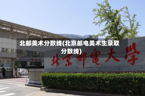 北邮美术分数线(北京邮电美术生录取分数线)-第2张图片