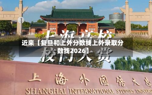 近来【复旦和上外分数线上外录取分数线2026】-第2张图片