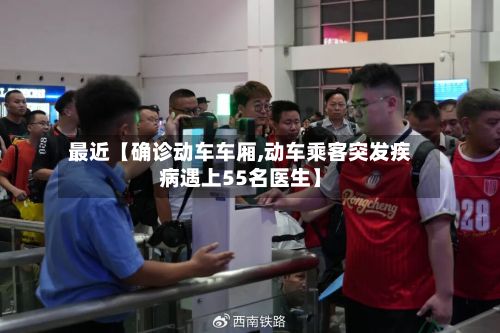 最近【确诊动车车厢,动车乘客突发疾病遇上55名医生】