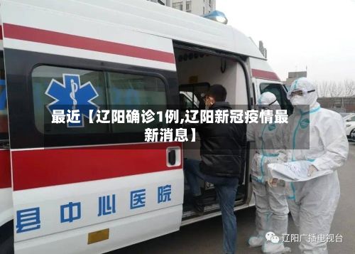 最近【辽阳确诊1例,辽阳新冠疫情最新消息】