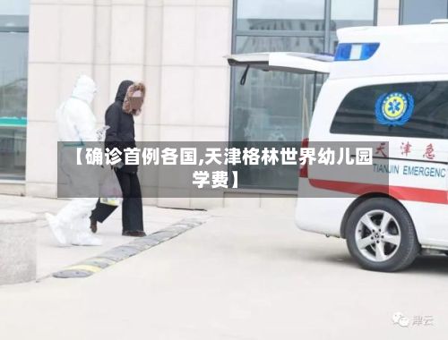 【确诊首例各国,天津格林世界幼儿园学费】