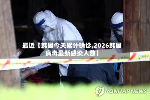 最近【韩国今天累计确诊,2026韩国病毒最新感染人数】