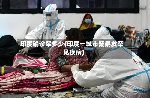 印度确诊率多少(印度一城市疑暴发罕见疾病)-第3张图片