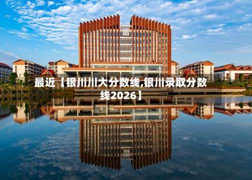 最近【银川川大分数线,银川录取分数线2026】