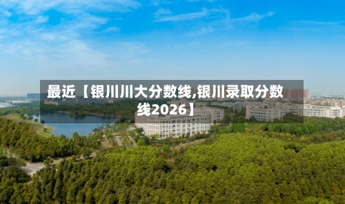 最近【银川川大分数线,银川录取分数线2026】-第2张图片