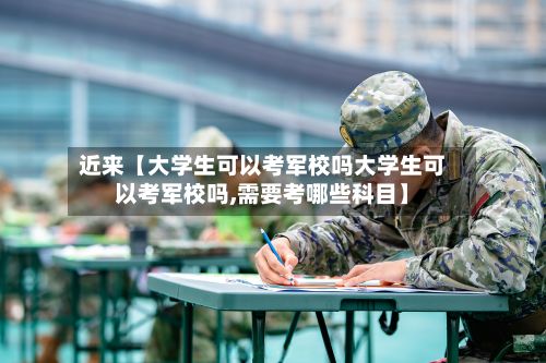 近来【大学生可以考军校吗大学生可以考军校吗,需要考哪些科目】