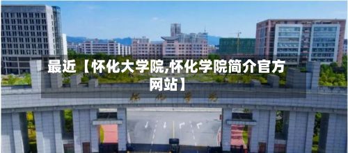 最近【怀化大学院,怀化学院简介官方网站】