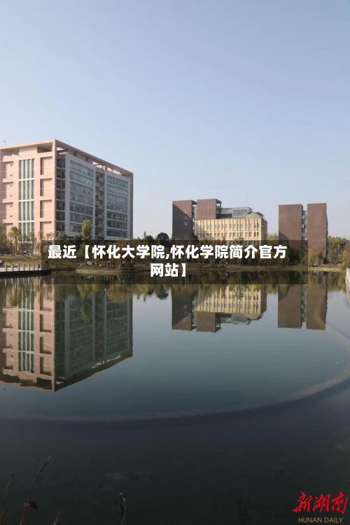 最近【怀化大学院,怀化学院简介官方网站】-第3张图片
