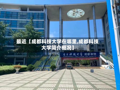 最近【成都科技大学在哪里,成都科技大学简介概况】