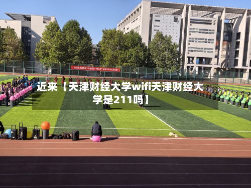 近来【天津财经大学wifi天津财经大学是211吗】-第2张图片
