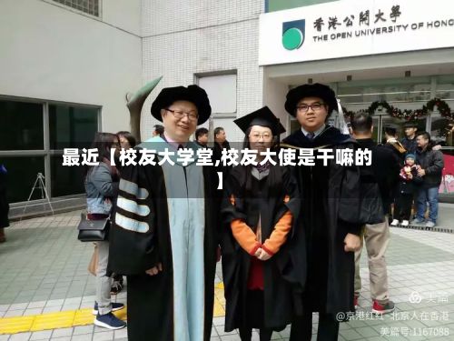 最近【校友大学堂,校友大使是干嘛的】-第2张图片