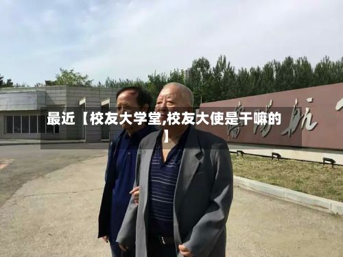最近【校友大学堂,校友大使是干嘛的】