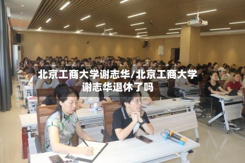 北京工商大学谢志华/北京工商大学谢志华退休了吗