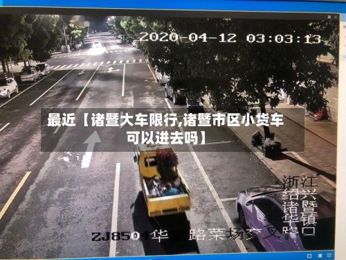最近【诸暨大车限行,诸暨市区小货车可以进去吗】-第2张图片