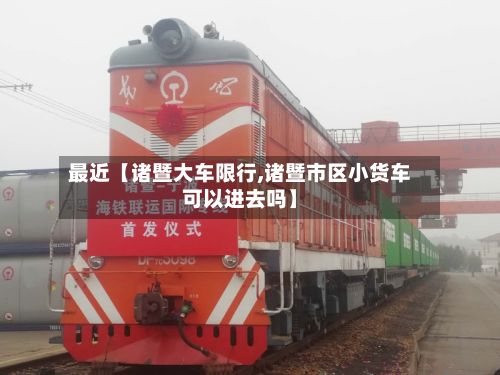 最近【诸暨大车限行,诸暨市区小货车可以进去吗】