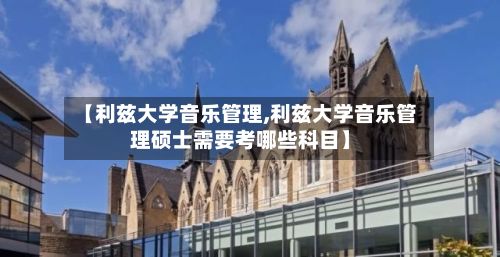 【利兹大学音乐管理,利兹大学音乐管理硕士需要考哪些科目】-第2张图片