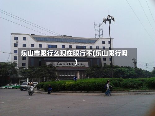 乐山市限行么现在限行不(乐山限行吗)-第2张图片
