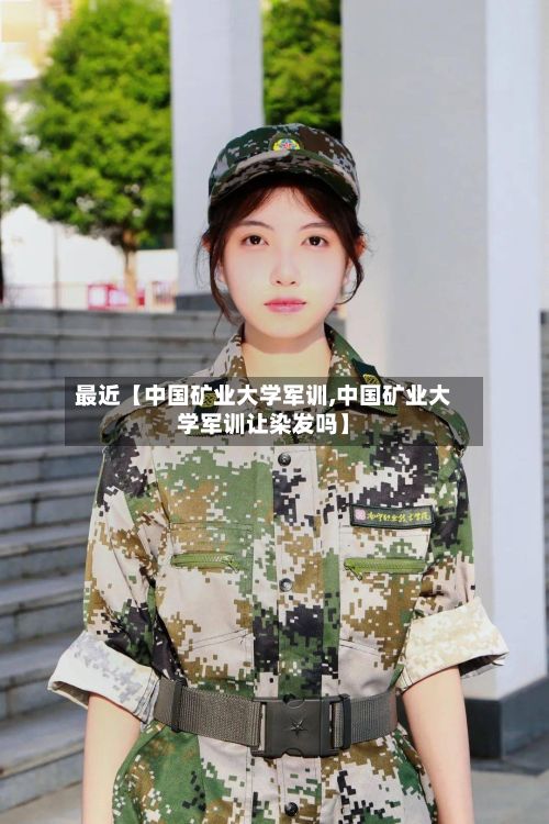 最近【中国矿业大学军训,中国矿业大学军训让染发吗】-第2张图片