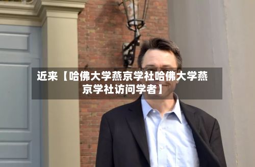 近来【哈佛大学燕京学社哈佛大学燕京学社访问学者】-第2张图片