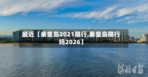 最近【秦皇岛2021限行,秦皇岛限行吗2026】-第2张图片