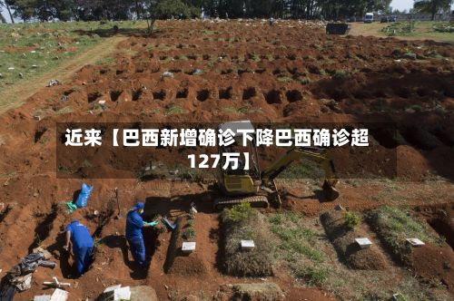 近来【巴西新增确诊下降巴西确诊超127万】-第3张图片
