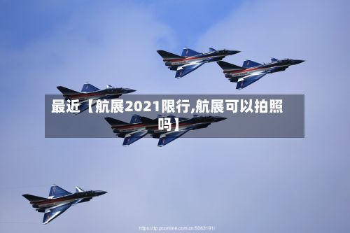 最近【航展2021限行,航展可以拍照吗】