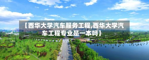 【西华大学汽车服务工程,西华大学汽车工程专业是一本吗】-第2张图片