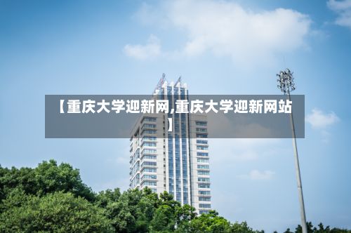 【重庆大学迎新网,重庆大学迎新网站】-第2张图片