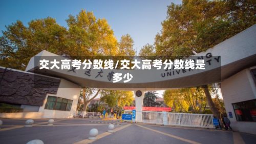 交大高考分数线/交大高考分数线是多少